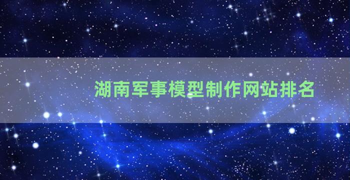 湖南军事模型制作网站排名